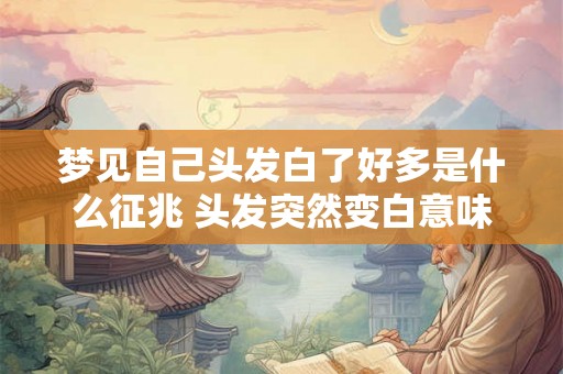 梦见自己头发白了好多是什么征兆 头发突然变白意味着什么
