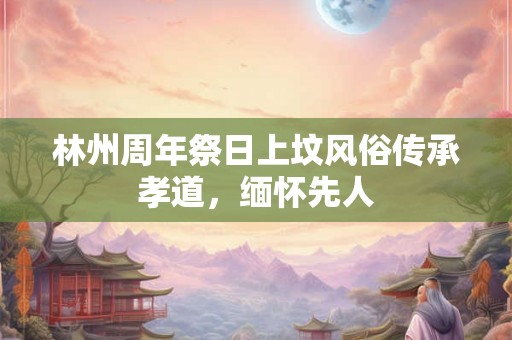 林州周年祭日上坟风俗传承孝道，缅怀先人