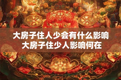 大房子住人少会有什么影响 大房子住少人影响何在