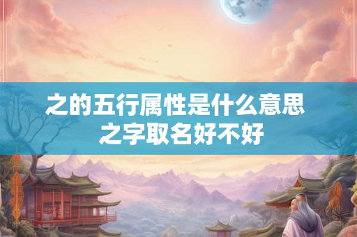 之的五行属性是什么意思 之字取名好不好 之的五行属性是什么意思 之字取名好不好
