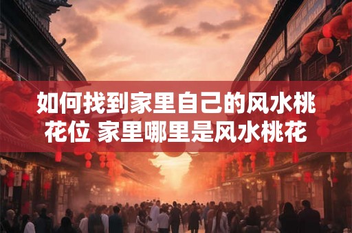 如何找到家里自己的风水桃花位 家里哪里是风水桃花位