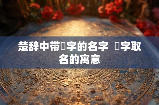 楚辞中带璟字的名字 璟字取名的寓意 楚辞中带璟字的名字 璟字取名的寓意