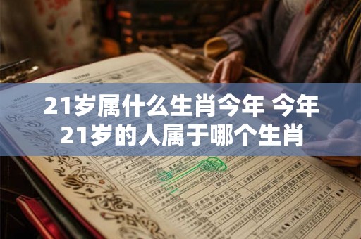 21岁属什么生肖今年 今年21岁的人属于哪个生肖 21岁属什么生肖今年 今年21岁的人属于哪个生肖