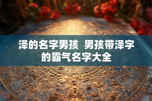 泽的名字男孩  男孩带泽字的霸气名字大全