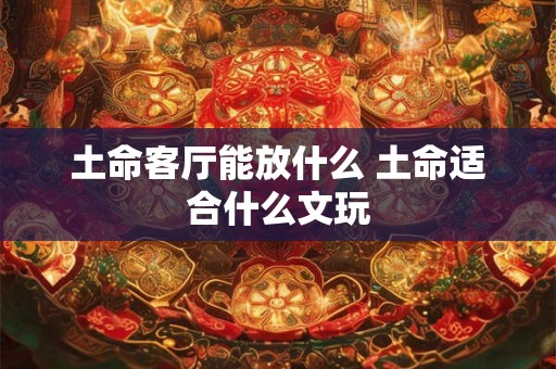 土命客厅能放什么 土命适合什么文玩