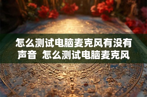 怎么测试电脑麦克风有没有声音  怎么测试电脑麦克风有没有声音
