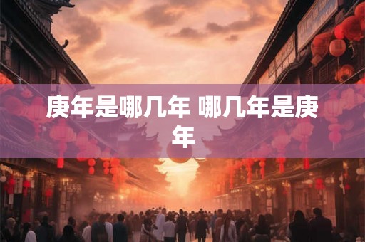 庚年是哪几年 哪几年是庚年 庚年是哪几年 哪几年是庚年