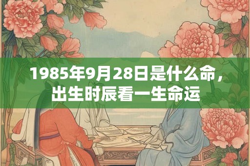 1985年9月28日是什么命，出生时辰看一生命运