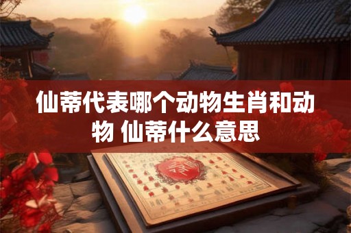 仙蒂代表哪个动物生肖和动物 仙蒂什么意思 仙蒂代表哪个动物生肖和动物 仙蒂什么意思