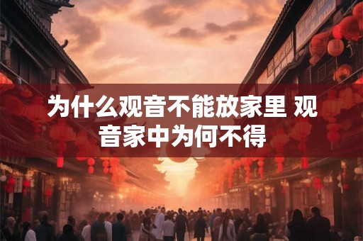 为什么观音不能放家里 观音家中为何不得 为什么观音不能放家里 观音家中为何不得