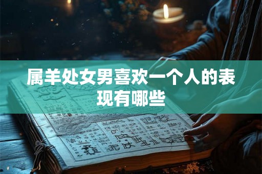 属羊处女男喜欢一个人的表现有哪些