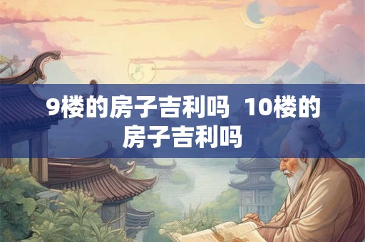 9楼的房子吉利吗  10楼的房子吉利吗