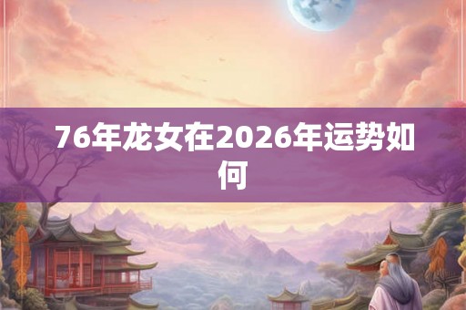 76年龙女在2026年运势如何