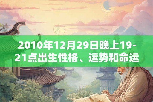 2010年12月29日晚上19-21点出生性格、运势和命运