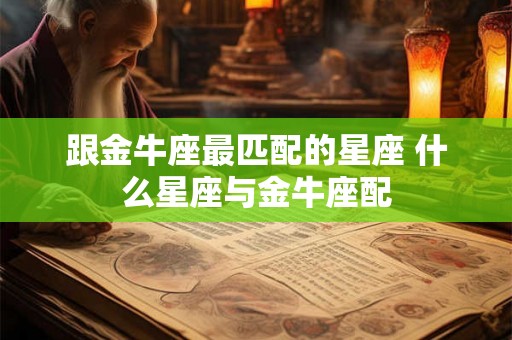 跟金牛座最匹配的星座 什么星座与金牛座配