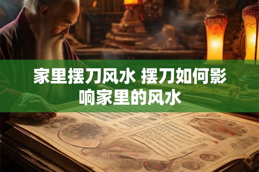 家里摆刀风水 摆刀如何影响家里的风水 家里摆刀风水 摆刀如何影响家里的风水