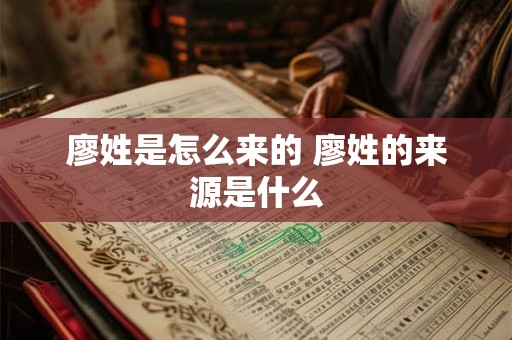 廖姓是怎么来的 廖姓的来源是什么