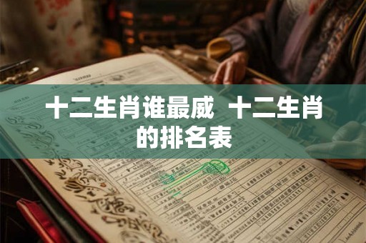 十二生肖谁最威  十二生肖的排名表