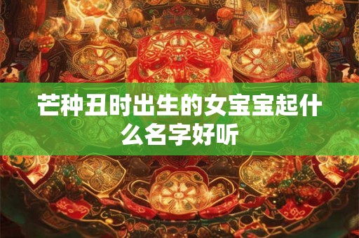 芒种丑时出生的女宝宝起什么名字好听