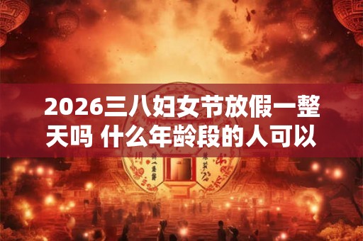2026三八妇女节放假一整天吗 什么年龄段的人可以过节 2026三八妇女节放假一整天吗 什么年龄段的人可以过节
