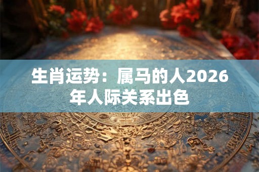 生肖运势：属马的人2026年人际关系出色