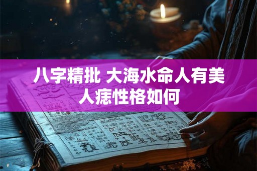 八字精批 大海水命人有美人痣性格如何