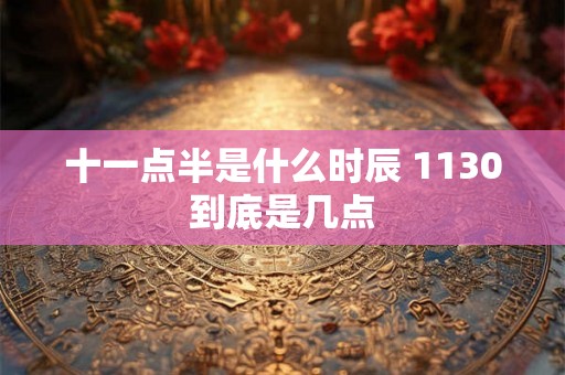 十一点半是什么时辰 1130到底是几点