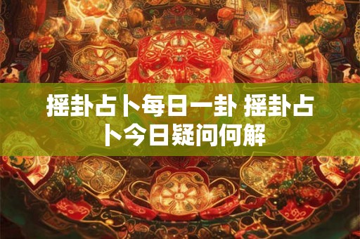 摇卦占卜每日一卦 摇卦占卜今日疑问何解