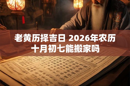 老黄历择吉日 2026年农历十月初七能搬家吗 老黄历择吉日 2026年农历十月初七能搬家吗
