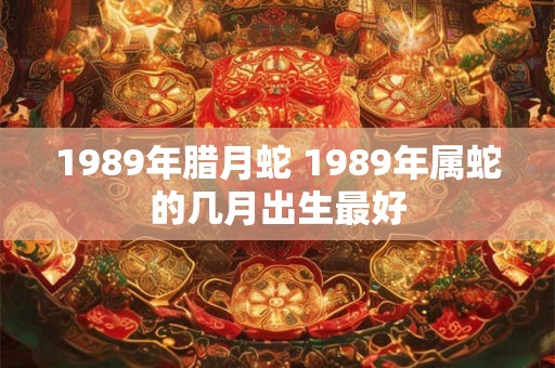 1989年腊月蛇 1989年属蛇的几月出生最好