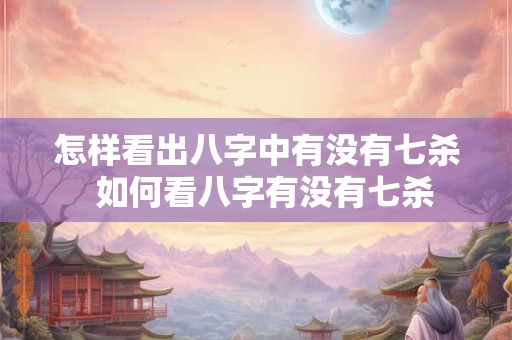 怎样看出八字中有没有七杀 如何看八字有没有七杀 怎样看出八字中有没有七杀 如何看八字有没有七杀