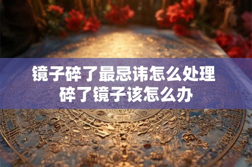 镜子碎了最忌讳怎么处理 碎了镜子该怎么办