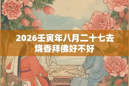 2026壬寅年八月二十七去烧香拜佛好不好 2026壬寅年八月二十七去烧香拜佛好不好