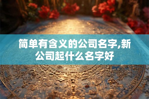 简单有含义的公司名字,新公司起什么名字好