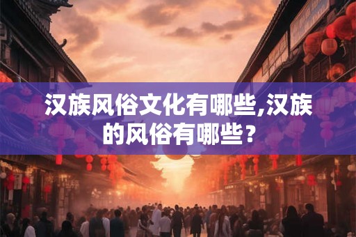 汉族风俗文化有哪些,汉族的风俗有哪些？