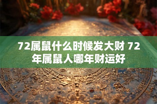 72属鼠什么时候发大财 72年属鼠人哪年财运好 72属鼠什么时候发大财 72年属鼠人哪年财运好