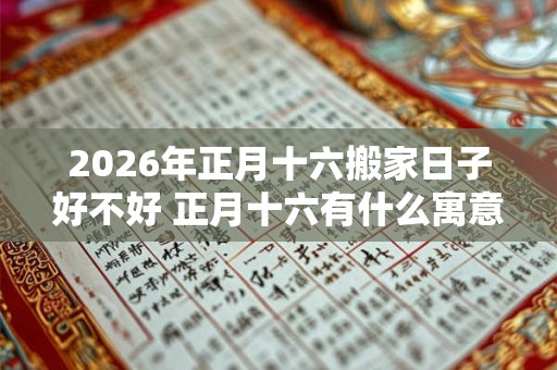 2026年正月十六搬家日子好不好 正月十六有什么寓意