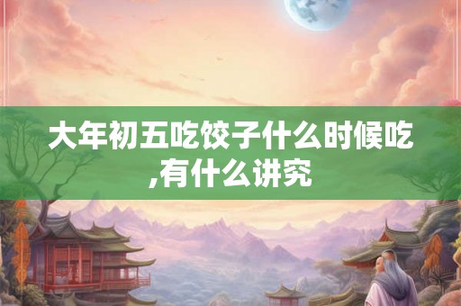 大年初五吃饺子什么时候吃,有什么讲究