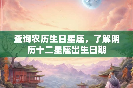 查询农历生日星座，了解阴历十二星座出生日期