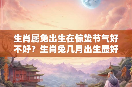 生肖属兔出生在惊蛰节气好不好？生肖兔几月出生最好？