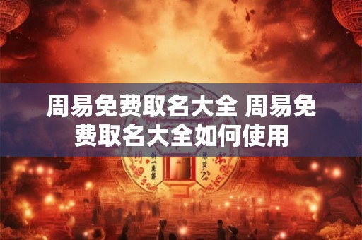 周易免费取名大全 周易免费取名大全如何使用