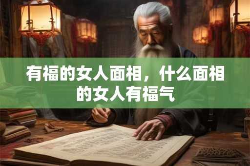 有福的女人面相,什么面相的女人有福气 有福的女人面相,什么面相的女人有福气