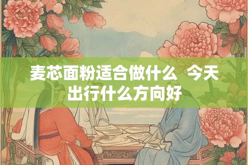 麦芯面粉适合做什么  今天出行什么方向好