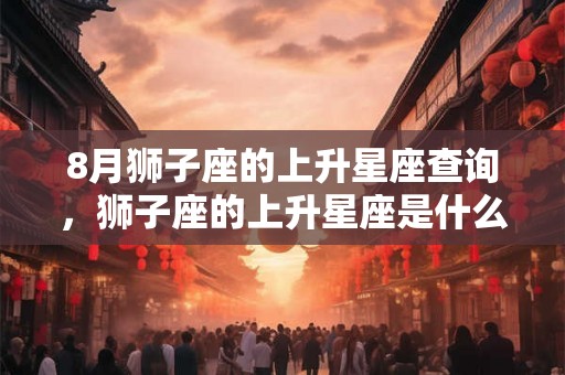 8月狮子座的上升星座查询，狮子座的上升星座是什么