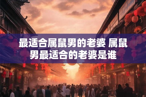 最适合属鼠男的老婆 属鼠男最适合的老婆是谁