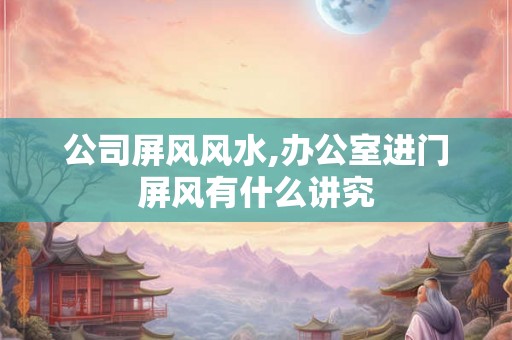 公司屏风风水,办公室进门屏风有什么讲究 公司屏风风水,办公室进门屏风有什么讲究