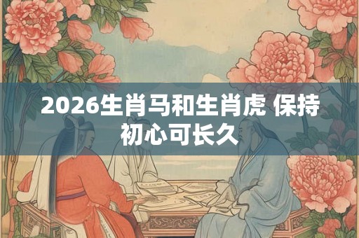 2026生肖马和生肖虎 保持初心可长久