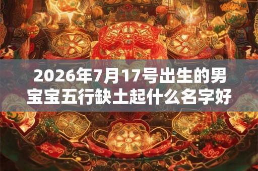2026年7月17号出生的男宝宝五行缺土起什么名字好 2026年7月17号出生的男宝宝五行缺土起什么名字好