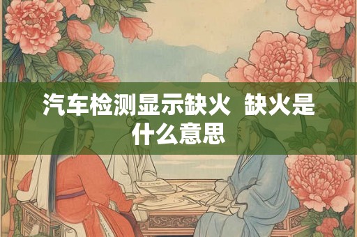 汽车检测显示缺火 缺火是什么意思 汽车检测显示缺火 缺火是什么意思