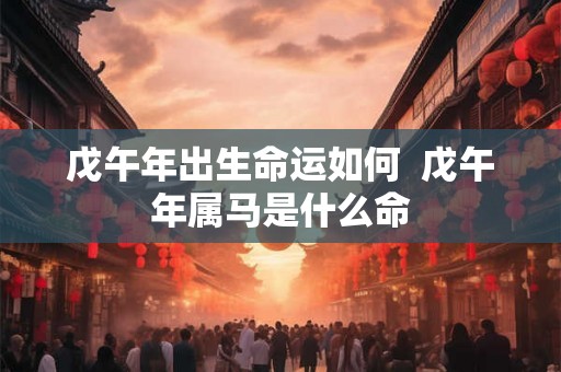戊午年出生命运如何  戊午年属马是什么命